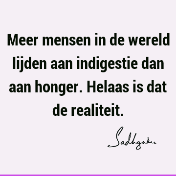 Meer mensen in de wereld lijden aan indigestie dan aan honger. Helaas is dat de