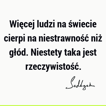 Więcej ludzi na świecie cierpi na niestrawność niż głód. Niestety taka jest rzeczywistość