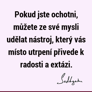 Pokud jste ochotni, můžete ze své mysli udělat nástroj, který vás místo utrpení přivede k radosti a extá