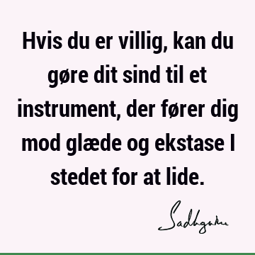 Hvis du er villig, kan du gøre dit sind til et instrument, der fører dig mod glæde og ekstase i stedet for at