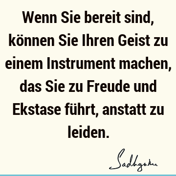 Wenn Sie bereit sind, können Sie Ihren Geist zu einem Instrument machen, das Sie zu Freude und Ekstase führt, anstatt zu