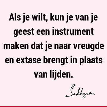 Als je wilt, kun je van je geest een instrument maken dat je naar vreugde en extase brengt in plaats van