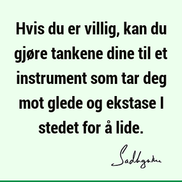 Hvis du er villig, kan du gjøre tankene dine til et instrument som tar deg mot glede og ekstase i stedet for å