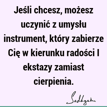 Jeśli chcesz, możesz uczynić z umysłu instrument, który zabierze Cię w kierunku radości i ekstazy zamiast