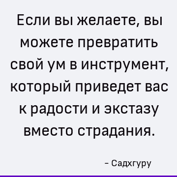Если вы желаете, вы можете превратить свой ум в инструмент, который приведет вас к радости и экстазу вместо страдания