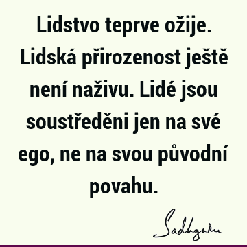 Lidstvo teprve ožije. Lidská přirozenost ještě není naživu. Lidé jsou soustředěni jen na své ego, ne na svou původní