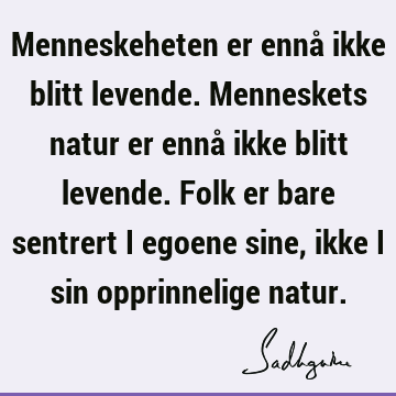 Menneskeheten er ennå ikke blitt levende. Menneskets natur er ennå ikke blitt levende. Folk er bare sentrert i egoene sine, ikke i sin opprinnelige