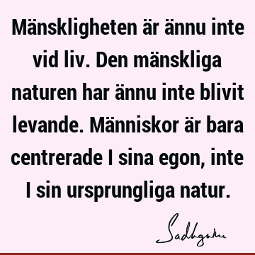 Mänskligheten är ännu inte vid liv. Den mänskliga naturen har ännu inte blivit levande. Människor är bara centrerade i sina egon, inte i sin ursprungliga