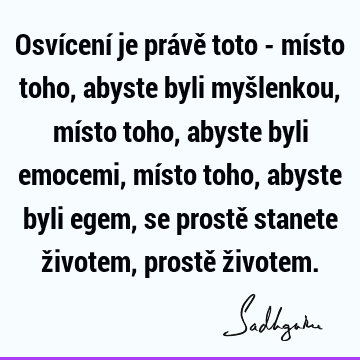 Osvícení je právě toto - místo toho, abyste byli myšlenkou, místo toho, abyste byli emocemi, místo toho, abyste byli egem, se prostě stanete životem, prostě ž