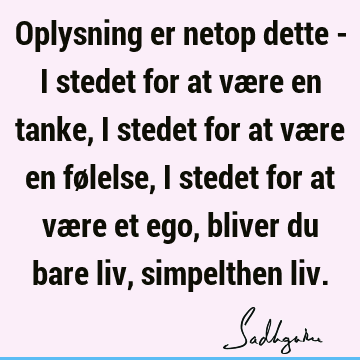 Oplysning er netop dette - i stedet for at være en tanke, i stedet for at være en følelse, i stedet for at være et ego, bliver du bare liv, simpelthen