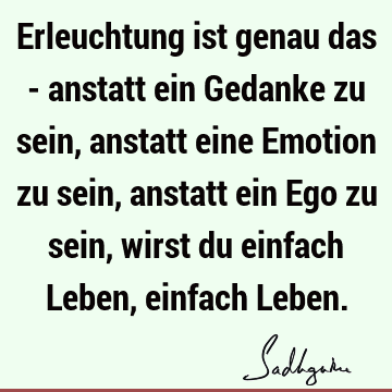 Erleuchtung ist genau das - anstatt ein Gedanke zu sein, anstatt eine Emotion zu sein, anstatt ein Ego zu sein, wirst du einfach Leben, einfach L