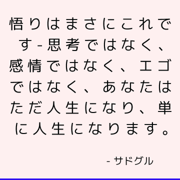 悟りはまさにこれです-思考ではなく、感情ではなく、エゴではなく、あなたはただ人生になり、単に人生になります。