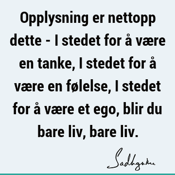 Opplysning er nettopp dette - i stedet for å være en tanke, i stedet for å være en følelse, i stedet for å være et ego, blir du bare liv, bare