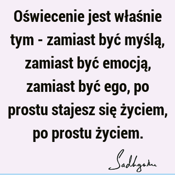 Oświecenie jest właśnie tym - zamiast być myślą, zamiast być emocją, zamiast być ego, po prostu stajesz się życiem, po prostu ż