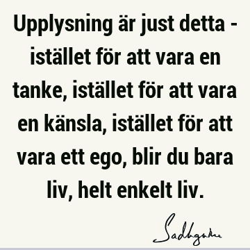 Upplysning är just detta - istället för att vara en tanke, istället för att vara en känsla, istället för att vara ett ego, blir du bara liv, helt enkelt