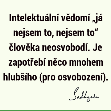 Intelektuální vědomí „já nejsem to, nejsem to“ člověka neosvobodí. Je zapotřebí něco mnohem hlubšího (pro osvobození)