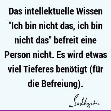 Das intellektuelle Wissen "Ich bin nicht das, ich bin nicht das" befreit eine Person nicht. Es wird etwas viel Tieferes benötigt (für die Befreiung)