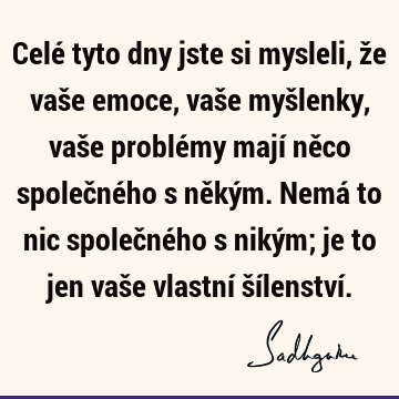 Celé tyto dny jste si mysleli, že vaše emoce, vaše myšlenky, vaše problémy mají něco společného s někým. Nemá to nic společného s nikým; je to jen vaše vlastní