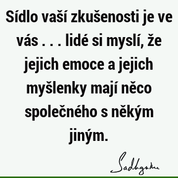 Sídlo vaší zkušenosti je ve vás ... lidé si myslí, že jejich emoce a jejich myšlenky mají něco společného s někým jiný