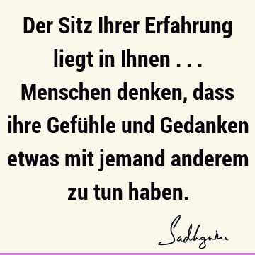 Der Sitz Ihrer Erfahrung liegt in Ihnen ... Menschen denken, dass ihre Gefühle und Gedanken etwas mit jemand anderem zu tun