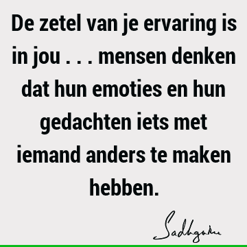 De zetel van je ervaring is in jou ... mensen denken dat hun emoties en hun gedachten iets met iemand anders te maken