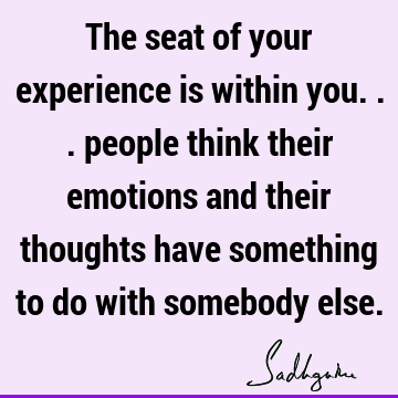 The seat of your experience is within you... people think their emotions and their thoughts have something to do with somebody