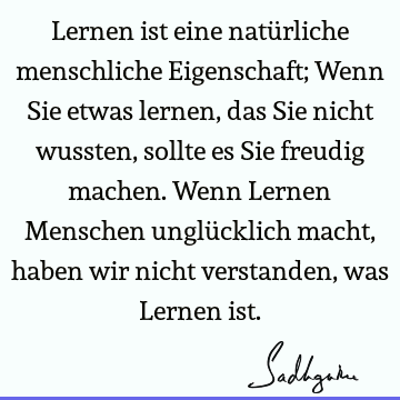 Lernen ist eine natürliche menschliche Eigenschaft; Wenn Sie etwas lernen, das Sie nicht wussten, sollte es Sie freudig machen. Wenn Lernen Menschen unglü