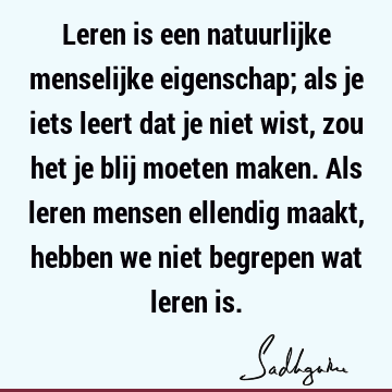 Leren is een natuurlijke menselijke eigenschap; als je iets leert dat je niet wist, zou het je blij moeten maken. Als leren mensen ellendig maakt, hebben we