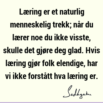 Læring er et naturlig menneskelig trekk; når du lærer noe du ikke visste, skulle det gjøre deg glad. Hvis læring gjør folk elendige, har vi ikke forstått hva læ