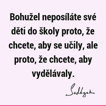 Bohužel neposíláte své děti do školy proto, že chcete, aby se učily, ale proto, že chcete, aby vydělá