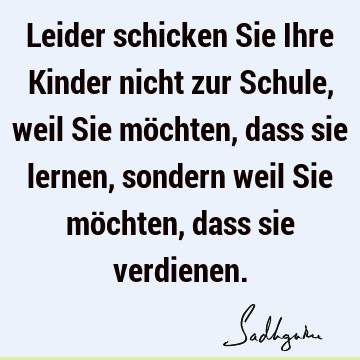 Leider schicken Sie Ihre Kinder nicht zur Schule, weil Sie möchten, dass sie lernen, sondern weil Sie möchten, dass sie