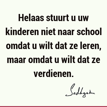 Helaas stuurt u uw kinderen niet naar school omdat u wilt dat ze leren, maar omdat u wilt dat ze