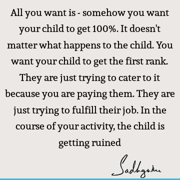 All you want is - somehow you want your child to get 100%. It doesn