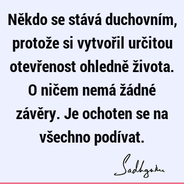 Někdo se stává duchovním, protože si vytvořil určitou otevřenost ohledně života. O ničem nemá žádné závěry. Je ochoten se na všechno podí