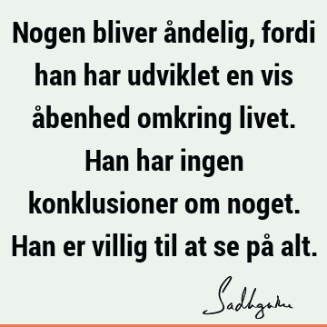 Nogen bliver åndelig, fordi han har udviklet en vis åbenhed omkring livet. Han har ingen konklusioner om noget. Han er villig til at se på