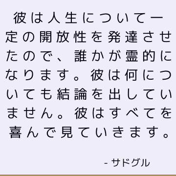 彼は人生について一定の開放性を発達させたので、誰かが霊的になります。 彼は何についても結論を出していません。 彼はすべてを喜んで見ていきます。