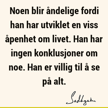 Noen blir åndelige fordi han har utviklet en viss åpenhet om livet. Han har ingen konklusjoner om noe. Han er villig til å se på