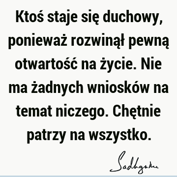 Ktoś staje się duchowy, ponieważ rozwinął pewną otwartość na życie. Nie ma żadnych wniosków na temat niczego. Chętnie patrzy na