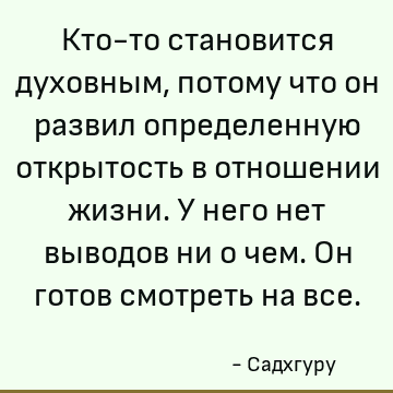 Кто-то становится духовным, потому что он развил определенную открытость в отношении жизни. У него нет выводов ни о чем. Он готов смотреть на все