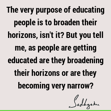 The very purpose of educating people is to broaden their horizons, isn