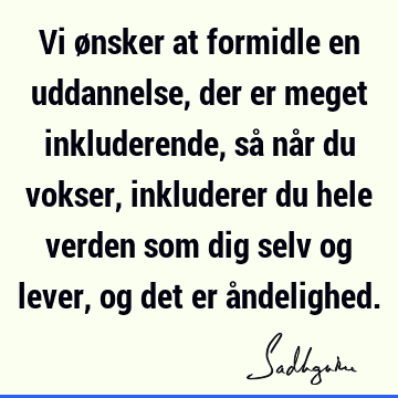 Vi ønsker at formidle en uddannelse, der er meget inkluderende, så når du vokser, inkluderer du hele verden som dig selv og lever, og det er å