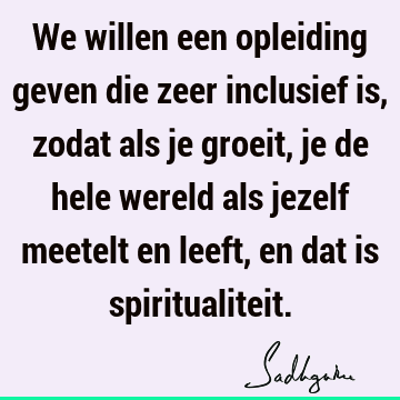 We willen een opleiding geven die zeer inclusief is, zodat als je groeit, je de hele wereld als jezelf meetelt en leeft, en dat is