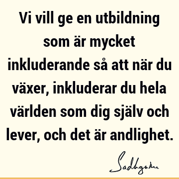 Vi vill ge en utbildning som är mycket inkluderande så att när du växer, inkluderar du hela världen som dig själv och lever, och det är