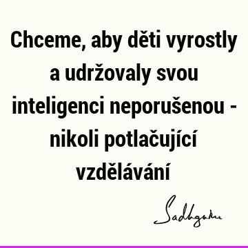 Chceme, aby děti vyrostly a udržovaly svou inteligenci neporušenou - nikoli potlačující vzdělávání