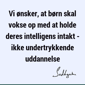 Vi ønsker, at børn skal vokse op med at holde deres intelligens intakt - ikke undertrykkende