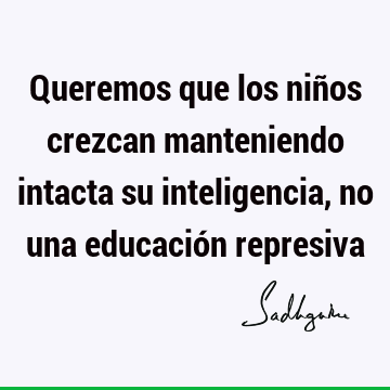 Queremos que los niños crezcan manteniendo intacta su inteligencia, no una educación