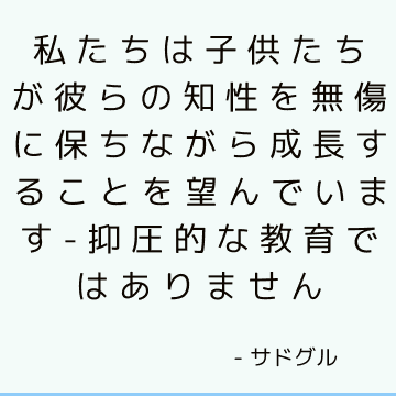 私たちは子供たちが彼らの知性を無傷に保ちながら成長することを望んでいます-抑圧的な教育ではありません