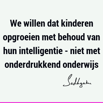 We willen dat kinderen opgroeien met behoud van hun intelligentie - niet met onderdrukkend