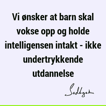 Vi ønsker at barn skal vokse opp og holde intelligensen intakt - ikke undertrykkende