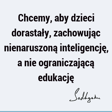 Chcemy, aby dzieci dorastały, zachowując nienaruszoną inteligencję, a nie ograniczającą edukację